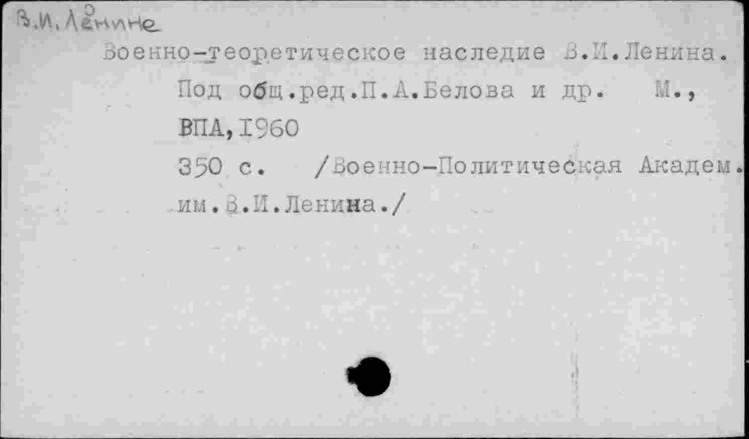 ﻿Мл. ДеиухНо.
Военно-теоретическое наследие В.И.Ленина.
Под общ.ред.П.А.Белова и др. И., ВПА,1960
350 с. /Военно-Политическая Академ им.В.И.Ленина./